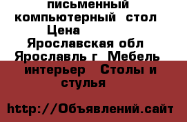 письменный (компьютерный) стол › Цена ­ 10 000 - Ярославская обл., Ярославль г. Мебель, интерьер » Столы и стулья   